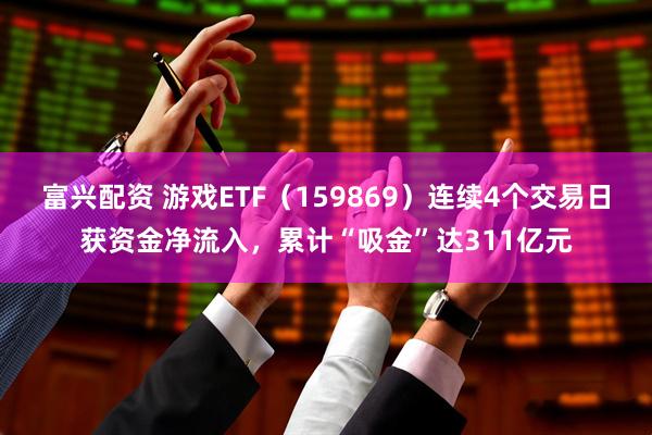 富兴配资 游戏ETF（159869）连续4个交易日获资金净流入，累计“吸金”达311亿元