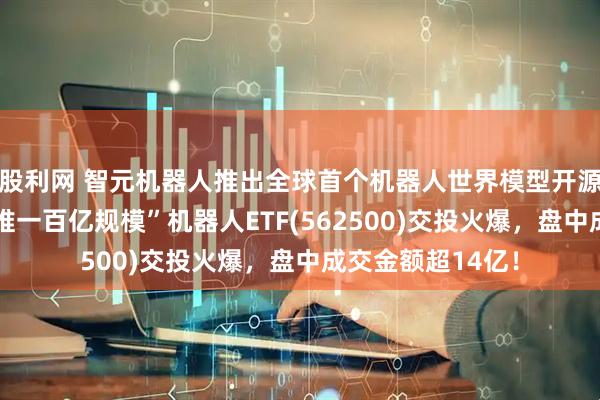 股利网 智元机器人推出全球首个机器人世界模型开源平台！“全市场唯一百亿规模”机器人ETF(562500)交投火爆，盘中成交金额超14亿！