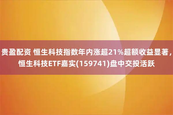 贵盈配资 恒生科技指数年内涨超21%超额收益显著，恒生科技ETF嘉实(159741)盘中交投活跃