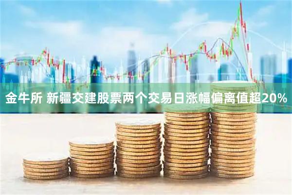 金牛所 新疆交建股票两个交易日涨幅偏离值超20%