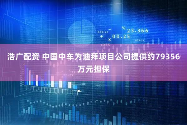 浩广配资 中国中车为迪拜项目公司提供约79356万元担保