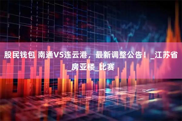 股民钱包 南通VS连云港，最新调整公告！_江苏省_房亚楼_比赛