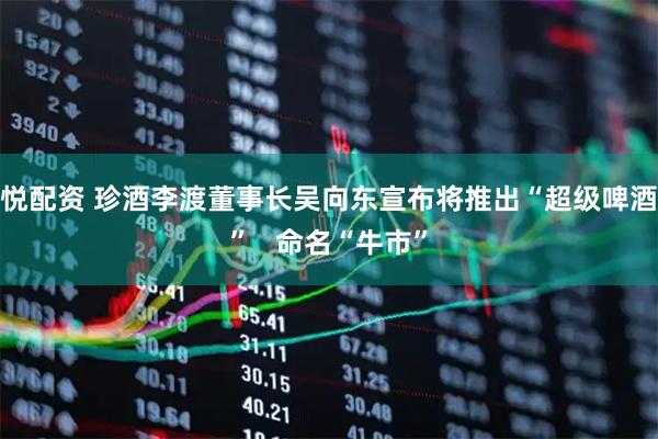 悦配资 珍酒李渡董事长吴向东宣布将推出“超级啤酒”   命名“牛市”