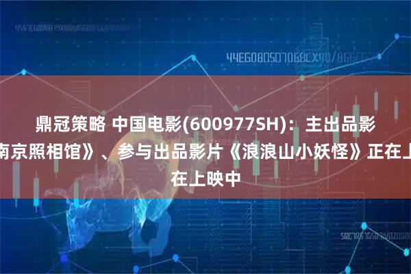 鼎冠策略 中国电影(600977SH)：主出品影片《南京照相馆》、参与出品影片《浪浪山小妖怪》正在上映中