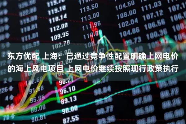 东方优配 上海：已通过竞争性配置明确上网电价的海上风电项目 上网电价继续按照现行政策执行