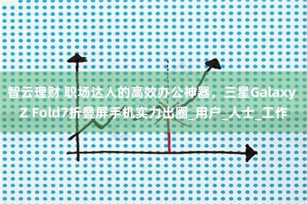 智云理财 职场达人的高效办公神器，三星Galaxy Z Fold7折叠屏手机实力出圈_用户_人士_工作