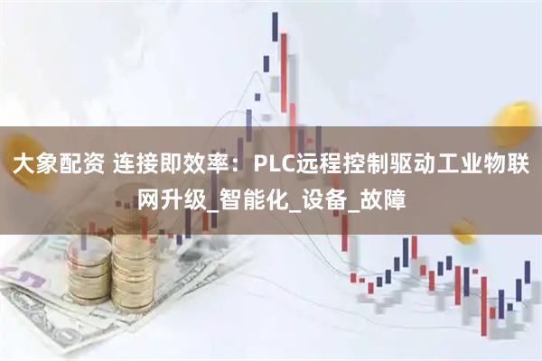 大象配资 连接即效率：PLC远程控制驱动工业物联网升级_智能化_设备_故障