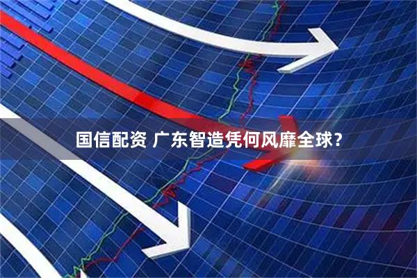 国信配资 广东智造凭何风靡全球？