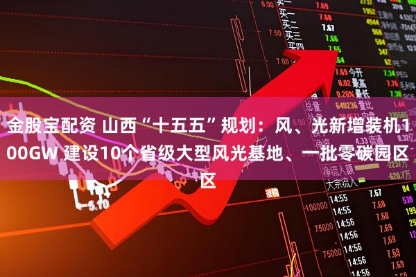 金股宝配资 山西“十五五”规划：风、光新增装机100GW 建设10个省级大型风光基地、一批零碳园区