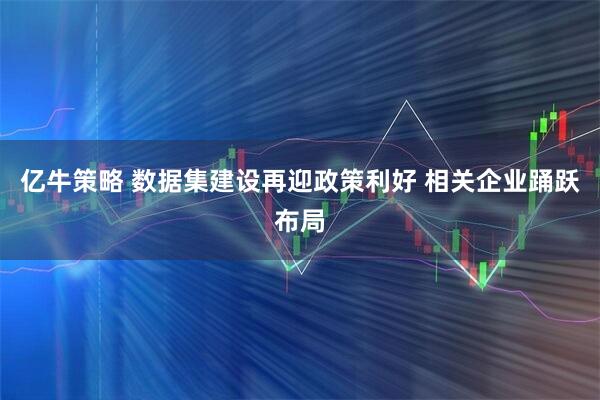 亿牛策略 数据集建设再迎政策利好 相关企业踊跃布局