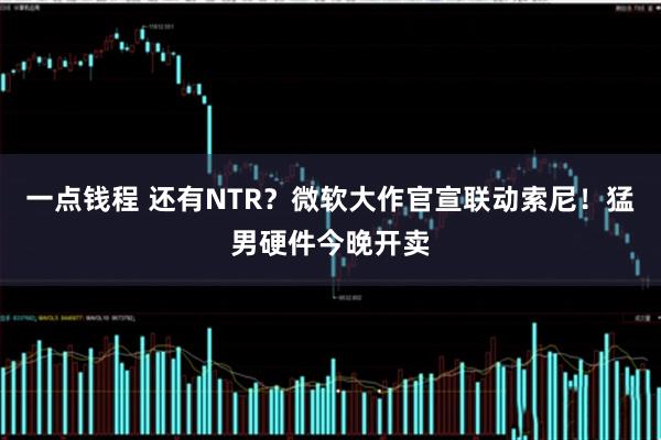 一点钱程 还有NTR？微软大作官宣联动索尼！猛男硬件今晚开卖