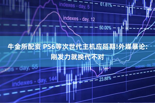 牛金所配资 PS6等次世代主机应延期!外媒暴论:刚发力就换代不对