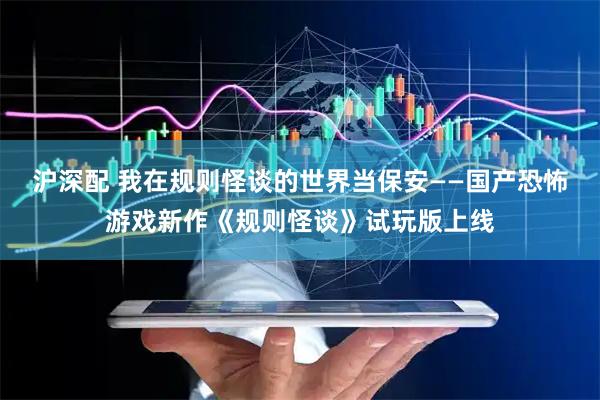 沪深配 我在规则怪谈的世界当保安——国产恐怖游戏新作《规则怪谈》试玩版上线