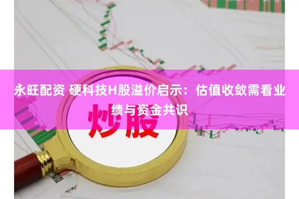 永旺配资 硬科技H股溢价启示：估值收敛需看业绩与资金共识