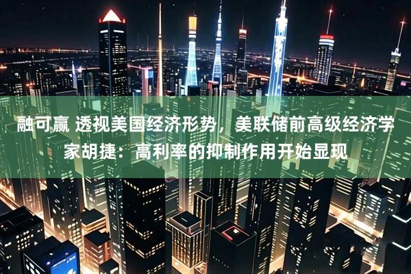融可赢 透视美国经济形势，美联储前高级经济学家胡捷：高利率的抑制作用开始显现