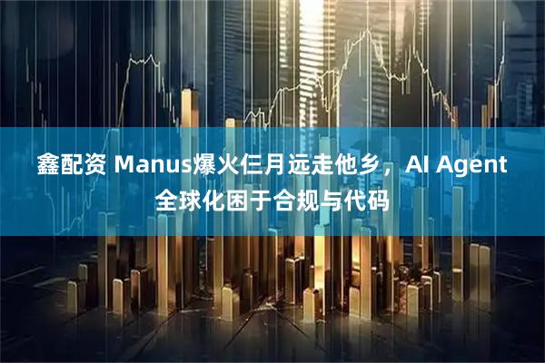 鑫配资 Manus爆火仨月远走他乡，AI Agent全球化困于合规与代码