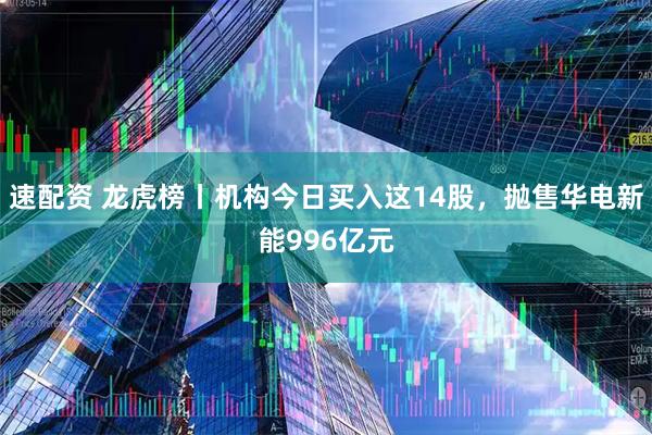 速配资 龙虎榜丨机构今日买入这14股，抛售华电新能996亿元