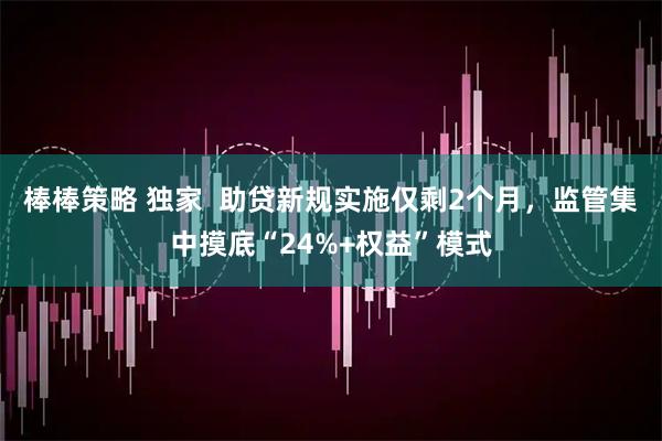棒棒策略 独家  助贷新规实施仅剩2个月，监管集中摸底“24%+权益”模式
