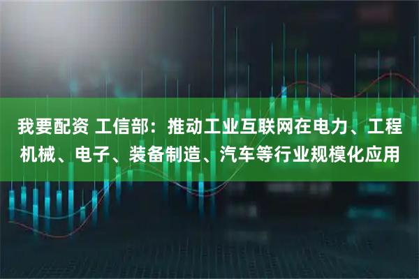 我要配资 工信部：推动工业互联网在电力、工程机械、电子、装备制造、汽车等行业规模化应用