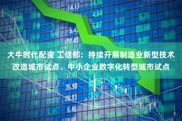 大牛时代配资 工信部：持续开展制造业新型技术改造城市试点、中小企业数字化转型城市试点
