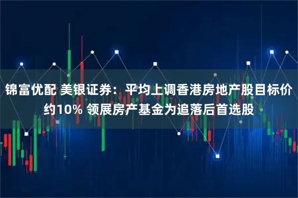 锦富优配 美银证券：平均上调香港房地产股目标价约10% 领展房产基金为追落后首选股