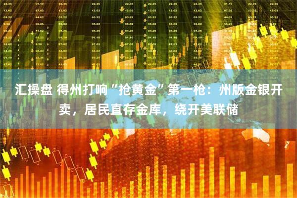 汇操盘 得州打响“抢黄金”第一枪：州版金银开卖，居民直存金库，绕开美联储
