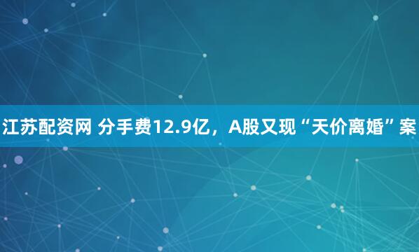 江苏配资网 分手费12.9亿，A股又现“天价离婚”案