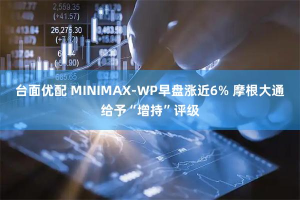 台面优配 MINIMAX-WP早盘涨近6% 摩根大通给予“增持”评级