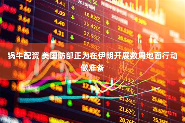 锅牛配资 美国防部正为在伊朗开展数周地面行动做准备
