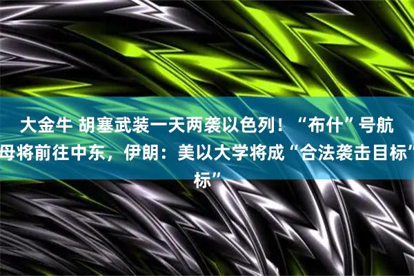 大金牛 胡塞武装一天两袭以色列！“布什”号航母将前往中东，伊朗：美以大学将成“合法袭击目标”