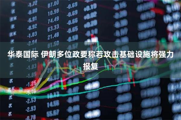 华泰国际 伊朗多位政要称若攻击基础设施将强力报复