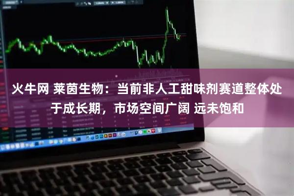 火牛网 莱茵生物：当前非人工甜味剂赛道整体处于成长期，市场空间广阔 远未饱和