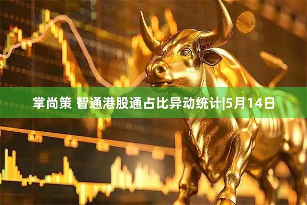 掌尚策 智通港股通占比异动统计|5月14日