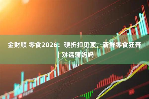 金财顺 零食2026：硬折扣见顶，新鲜零食狂奔｜对话蒲妈妈