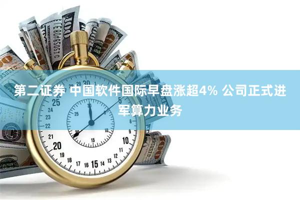 第二证券 中国软件国际早盘涨超4% 公司正式进军算力业务