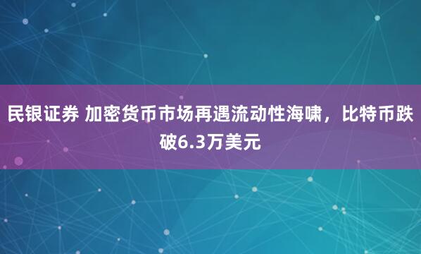 民银证券 加密货币市场再遇流动性海啸,比特币跌破6.3万美元
