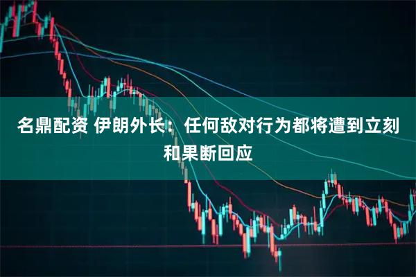 名鼎配资 伊朗外长：任何敌对行为都将遭到立刻和果断回应