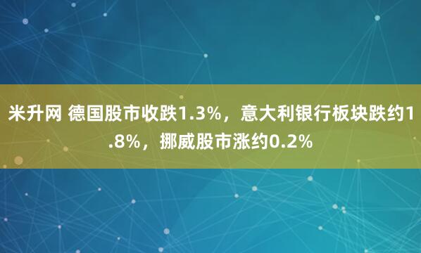 米升网 德国股市收跌1.3%，意大利银行板块跌约1.8%，挪威股市涨约0.2%