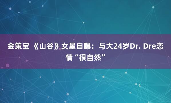 金策宝 《山谷》女星自曝:与大24岁Dr. Dre恋情“很自然”