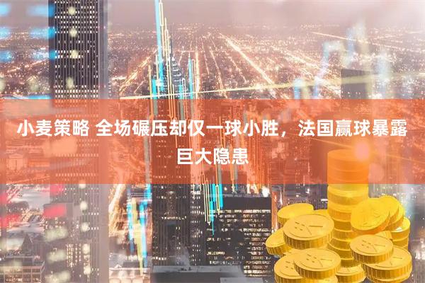 小麦策略 全场碾压却仅一球小胜，法国赢球暴露巨大隐患