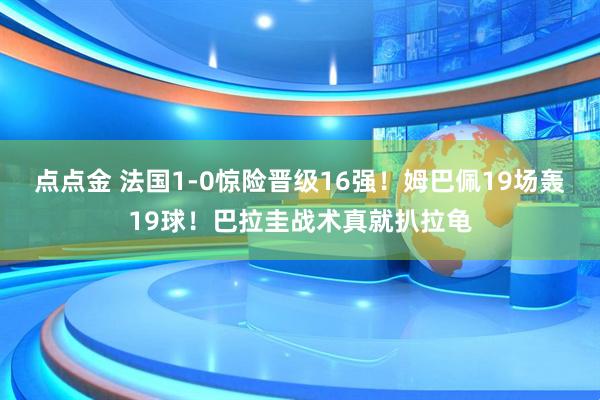 点点金 法国1-0惊险晋级16强！姆巴佩19场轰19球！巴拉圭战术真就扒拉龟