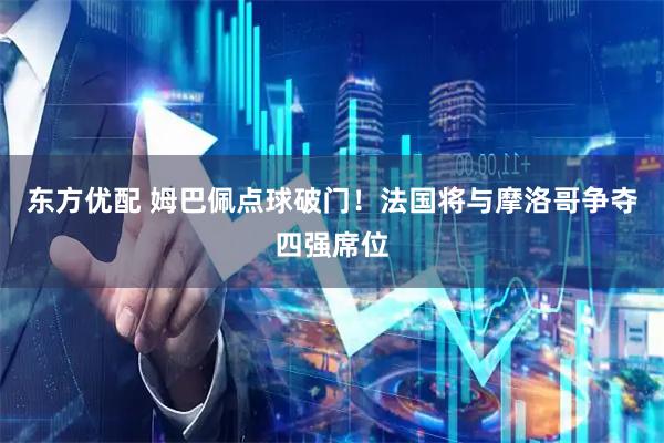 东方优配 姆巴佩点球破门！法国将与摩洛哥争夺四强席位