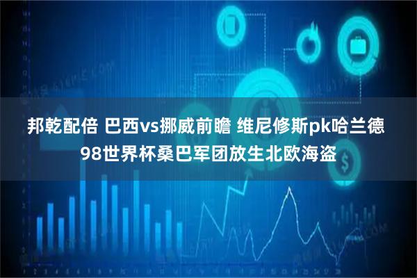 邦乾配倍 巴西vs挪威前瞻 维尼修斯pk哈兰德 98世界杯桑巴军团放生北欧海盗