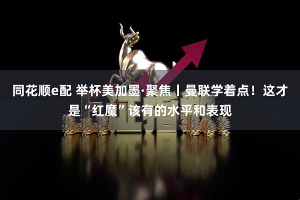 同花顺e配 举杯美加墨·聚焦丨曼联学着点！这才是“红魔”该有的水平和表现