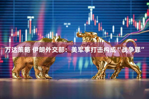 万达策略 伊朗外交部：美军事打击构成“战争罪”