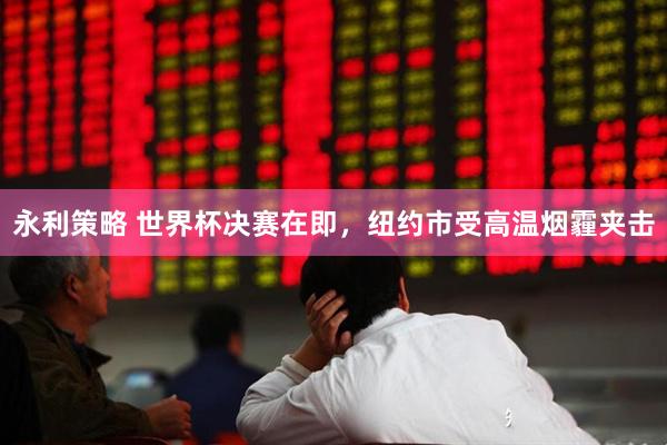 永利策略 世界杯决赛在即，纽约市受高温烟霾夹击