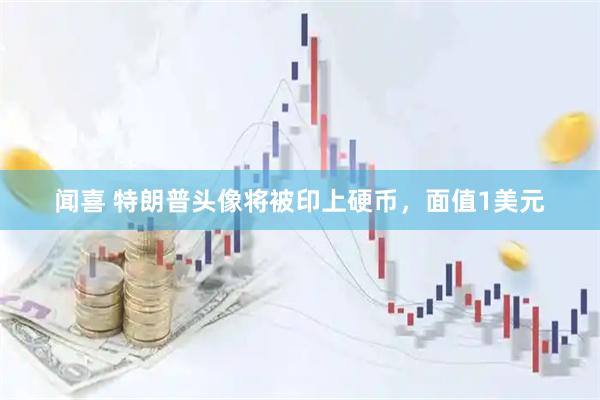 闻喜 特朗普头像将被印上硬币，面值1美元