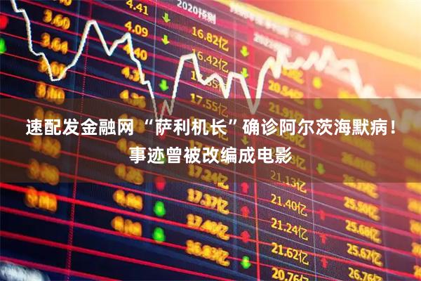 速配发金融网 “萨利机长”确诊阿尔茨海默病！事迹曾被改编成电影