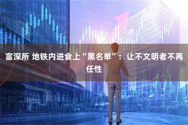 富深所 地铁内进食上“黑名单”：让不文明者不再任性