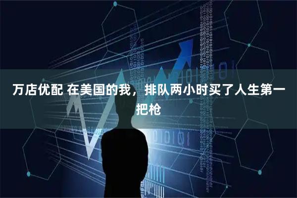 万店优配 在美国的我，排队两小时买了人生第一把枪